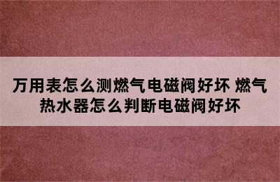 万用表怎么测燃气电磁阀好坏 燃气热水器怎么判断电磁阀好坏